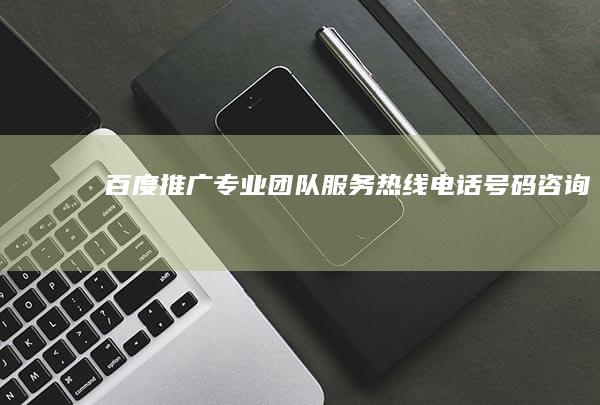 百度推广专业团队服务热线电话号码咨询